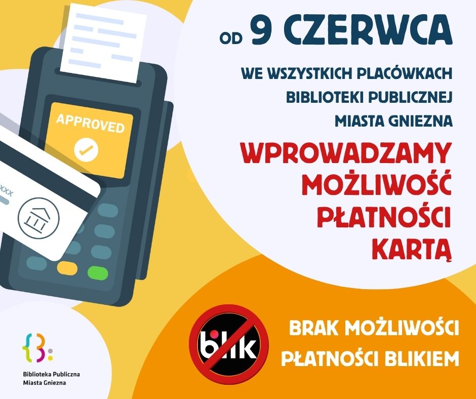 Plakat informacyjny na żółtym tle. U góry duży napis: "OD 9 CZERWCA WE WSZYSTKICH PLACÓWKACH BIBLIOTEKI PUBLICZNEJ MIASTA GNIEZNA". Poniżej ilustracja terminala płatniczego i dłoni trzymającej kartę płatniczą. Pod obrazkiem napis: "WPROWADZAMY MOŻLIWOŚĆ PŁATNOŚCI KARTĄ". Na dole po lewej stronie przekreślone logo BLIK z czerwonym znakiem zakazu. Obok napis: "BRAK MOŻLIWOŚCI PŁATNOŚCI BLIKIEM". Na dole logotyp Biblioteki Publicznej Miasta Gniezna.